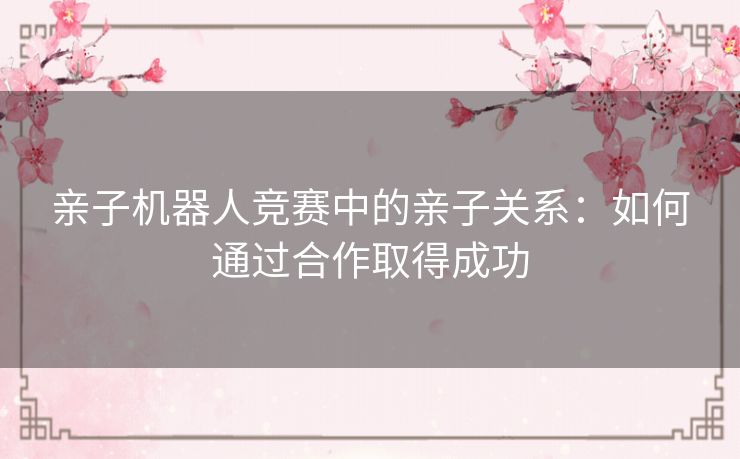 亲子机器人竞赛中的亲子关系：如何通过合作取得成功