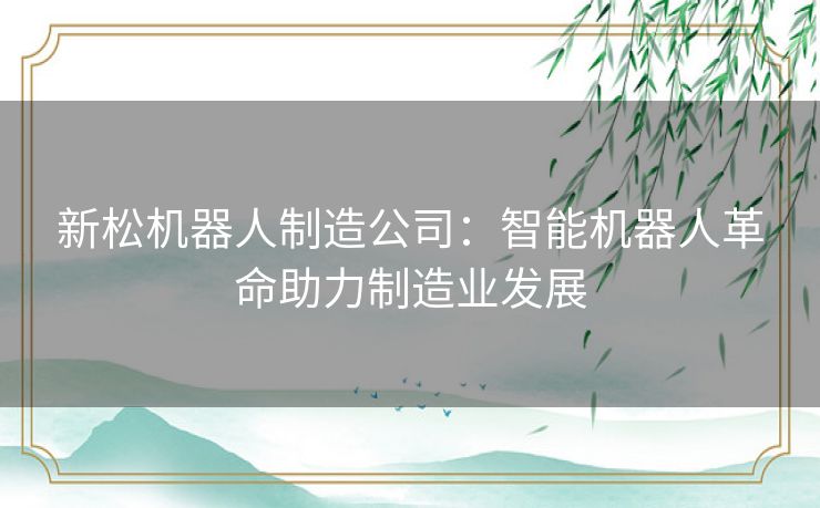 新松机器人制造公司：智能机器人革命助力制造业发展
