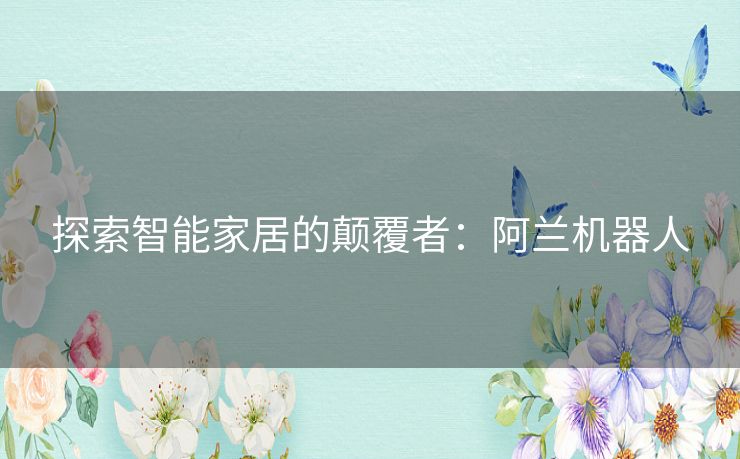 探索智能家居的颠覆者：阿兰机器人