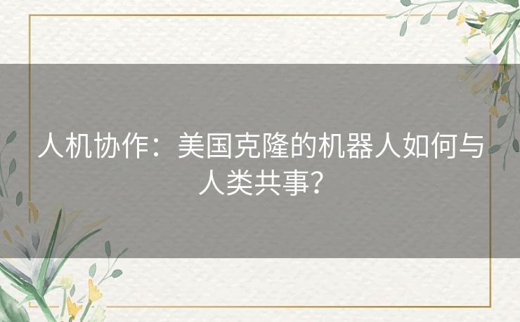 人机协作：美国克隆的机器人如何与人类共事？