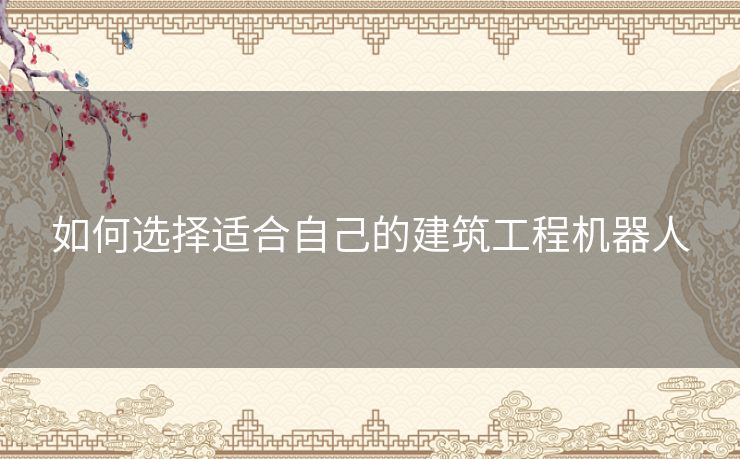 如何选择适合自己的建筑工程机器人
