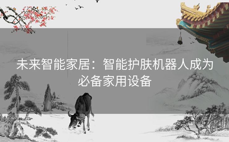 未来智能家居：智能护肤机器人成为必备家用设备
