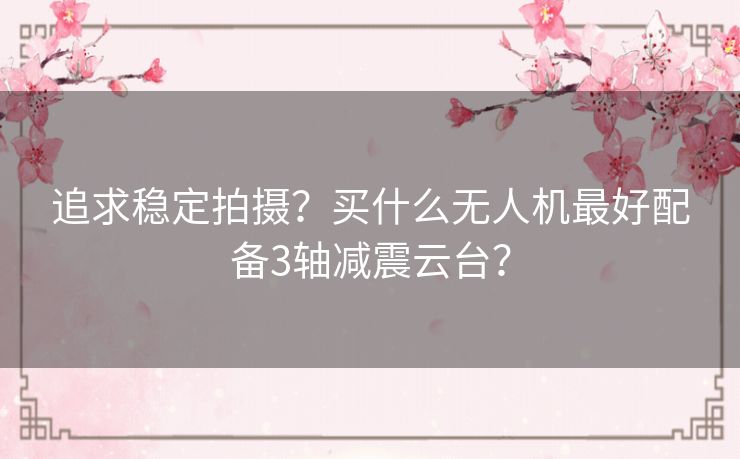 追求稳定拍摄？买什么无人机最好配备3轴减震云台？