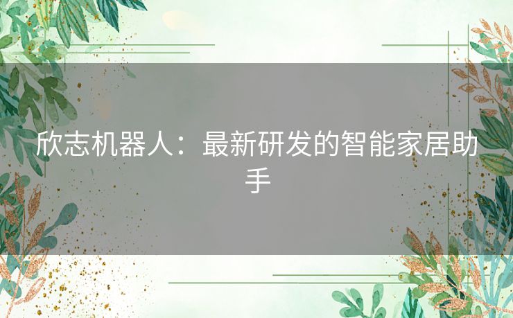 欣志机器人：最新研发的智能家居助手