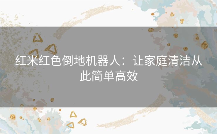 红米红色倒地机器人：让家庭清洁从此简单高效
