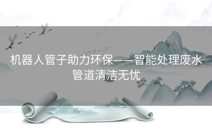 机器人管子助力环保——智能处理废水管道清洁无忧