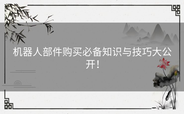 机器人部件购买必备知识与技巧大公开！