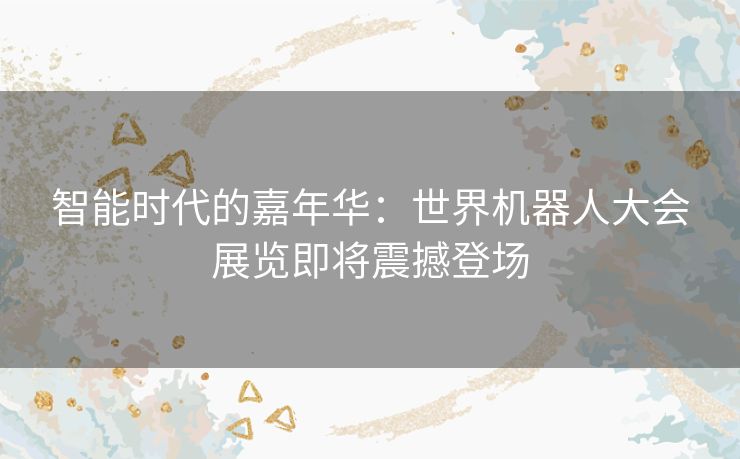 智能时代的嘉年华：世界机器人大会展览即将震撼登场