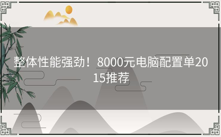 整体性能强劲！8000元电脑配置单2015推荐
