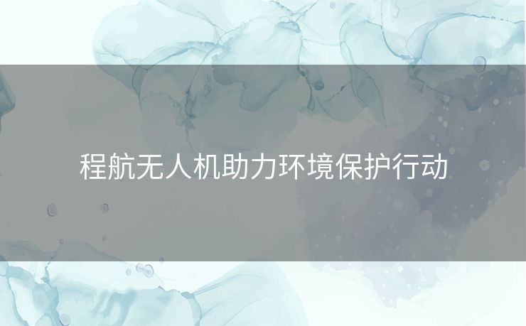 程航无人机助力环境保护行动