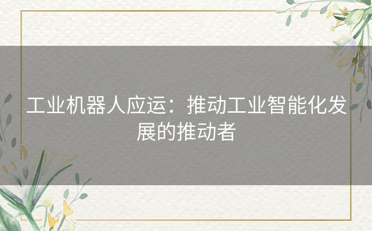 工业机器人应运：推动工业智能化发展的推动者