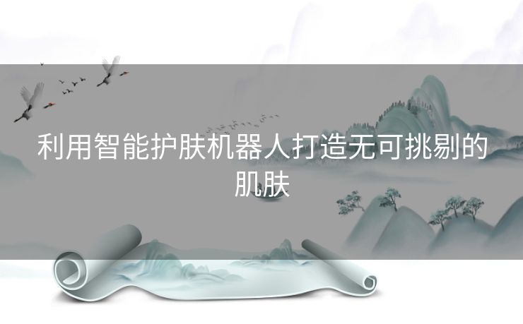 利用智能护肤机器人打造无可挑剔的肌肤