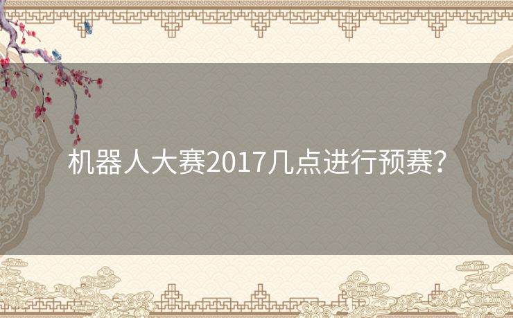 机器人大赛2017几点进行预赛？