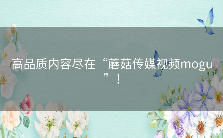 高品质内容尽在“蘑菇传媒视频mogu”！
