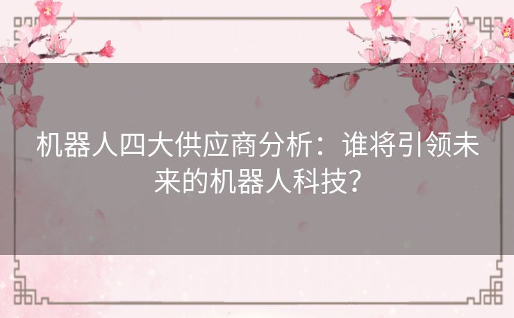 机器人四大供应商分析：谁将引领未来的机器人科技？