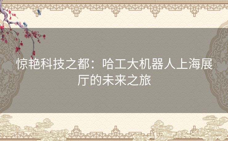 惊艳科技之都：哈工大机器人上海展厅的未来之旅