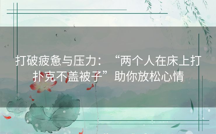 打破疲惫与压力：“两个人在床上打扑克不盖被子”助你放松心情