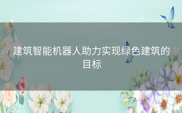 建筑智能机器人助力实现绿色建筑的目标