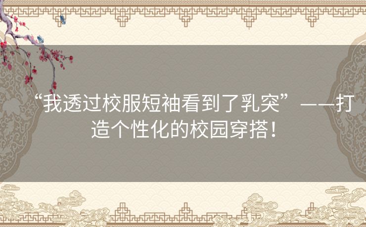 “我透过校服短袖看到了乳突”——打造个性化的校园穿搭！