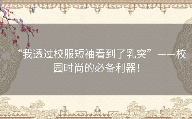 “我透过校服短袖看到了乳突”——校园时尚的必备利器！