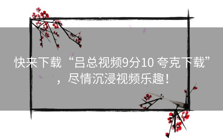 快来下载“吕总视频9分10 夸克下载”，尽情沉浸视频乐趣！
