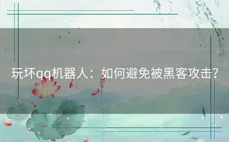 玩坏qq机器人：如何避免被黑客攻击？