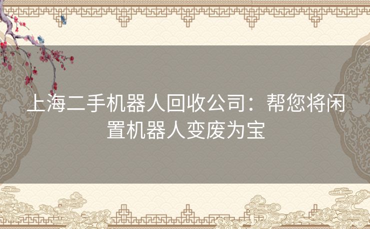 上海二手机器人回收公司：帮您将闲置机器人变废为宝