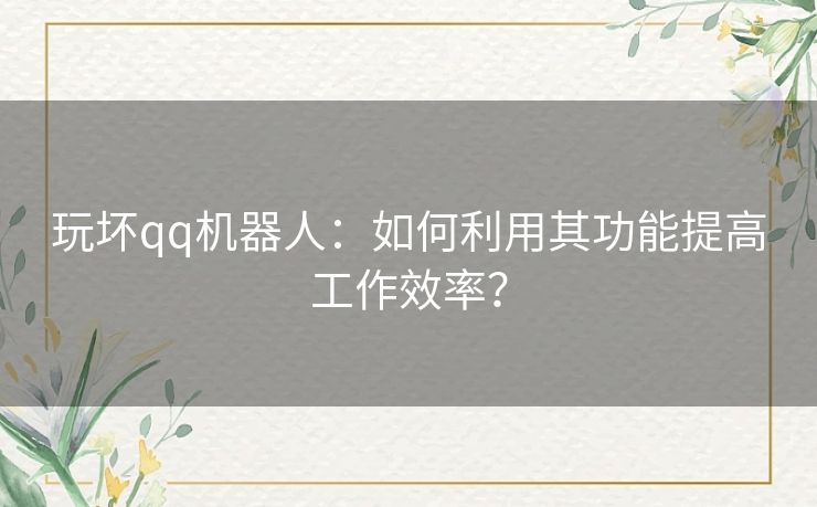 玩坏qq机器人：如何利用其功能提高工作效率？