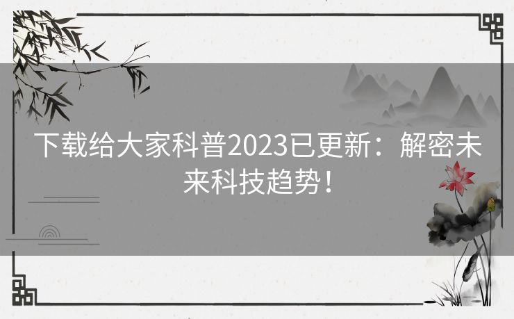下载给大家科普2023已更新：解密未来科技趋势！