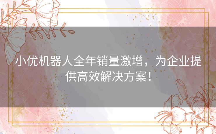 小优机器人全年销量激增，为企业提供高效解决方案！