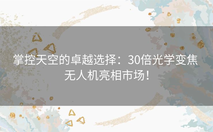 掌控天空的卓越选择：30倍光学变焦 无人机亮相市场！