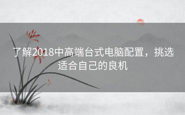 了解2018中高端台式电脑配置，挑选适合自己的良机