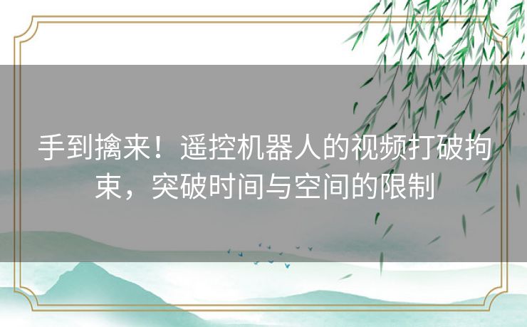 手到擒来！遥控机器人的视频打破拘束，突破时间与空间的限制
