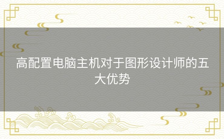 高配置电脑主机对于图形设计师的五大优势