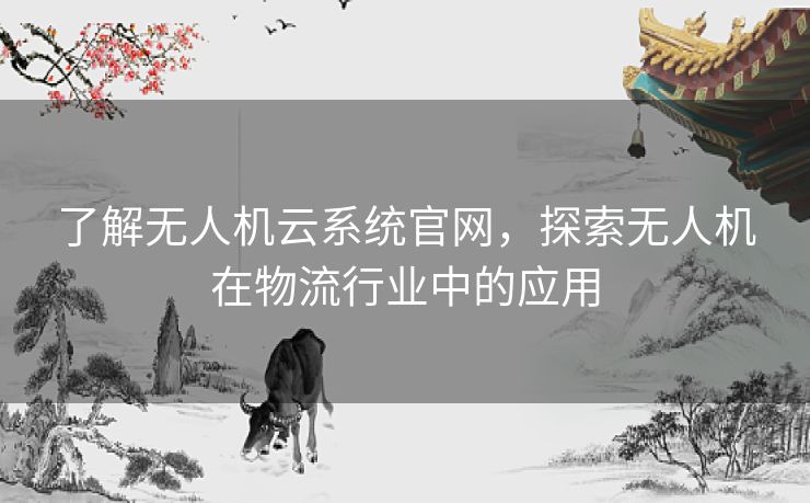 了解无人机云系统官网，探索无人机在物流行业中的应用