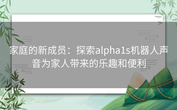 家庭的新成员：探索alpha1s机器人声音为家人带来的乐趣和便利