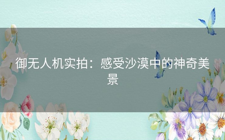 御无人机实拍：感受沙漠中的神奇美景