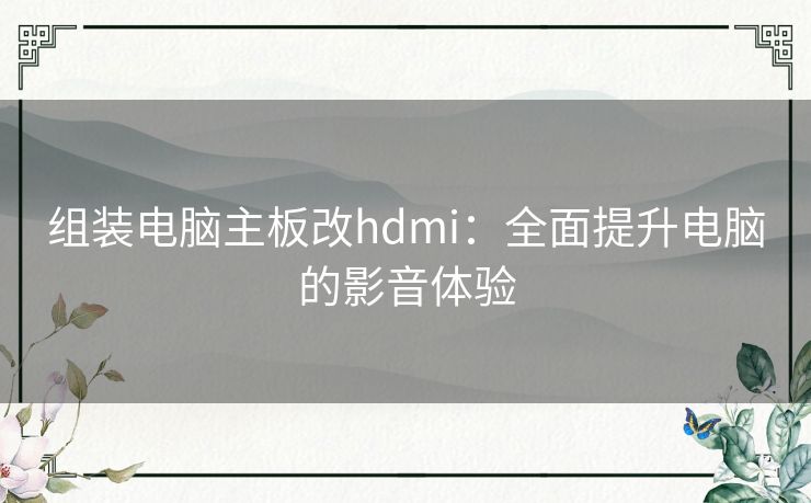 组装电脑主板改hdmi：全面提升电脑的影音体验