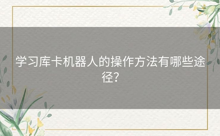 学习库卡机器人的操作方法有哪些途径？