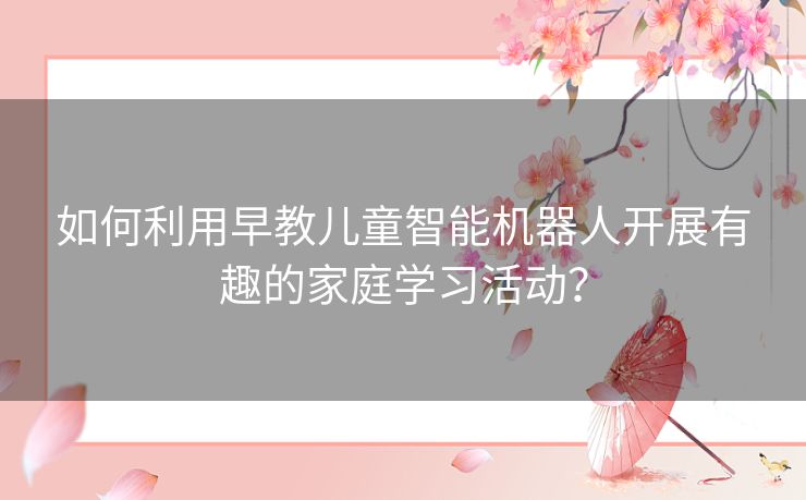 如何利用早教儿童智能机器人开展有趣的家庭学习活动？