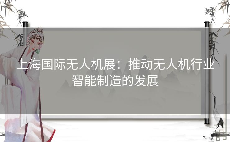 上海国际无人机展：推动无人机行业智能制造的发展