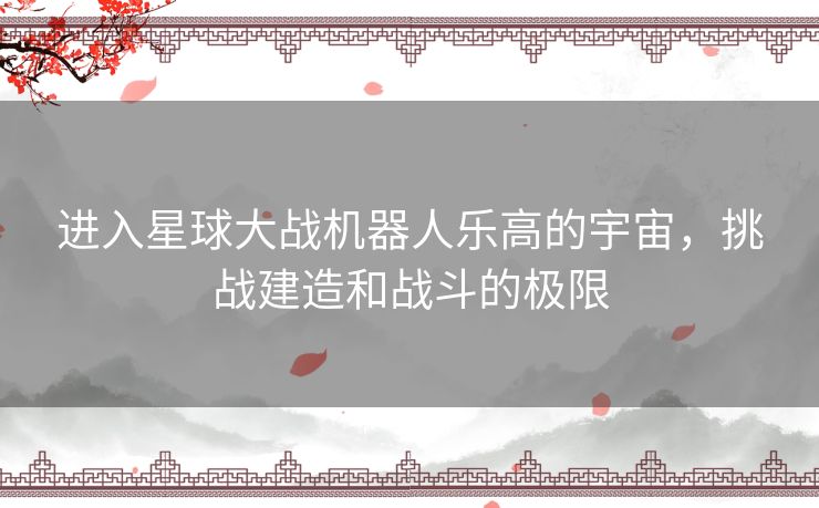 进入星球大战机器人乐高的宇宙，挑战建造和战斗的极限