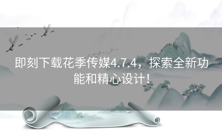 即刻下载花季传媒4.7.4，探索全新功能和精心设计！