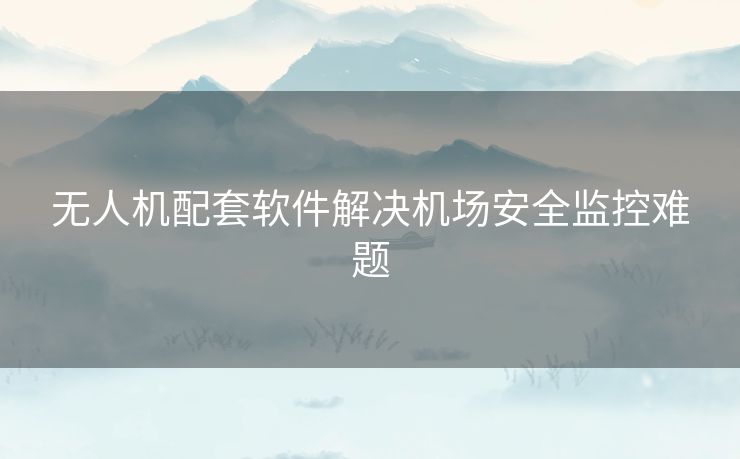 无人机配套软件解决机场安全监控难题