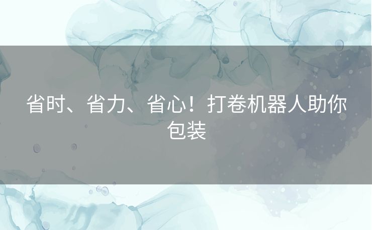 省时、省力、省心！打卷机器人助你包装