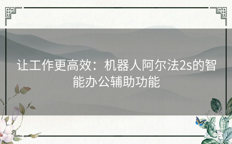 让工作更高效：机器人阿尔法2s的智能办公辅助功能