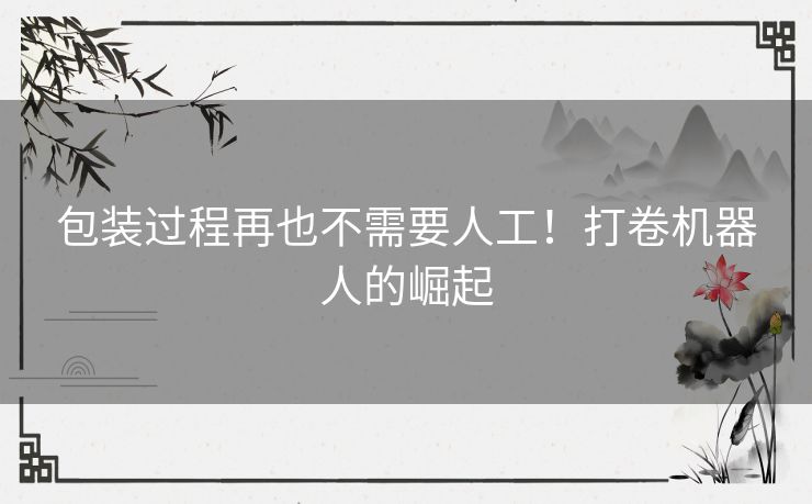 包装过程再也不需要人工！打卷机器人的崛起