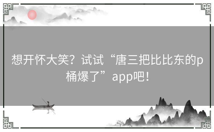想开怀大笑？试试“唐三把比比东的p桶爆了”app吧！
