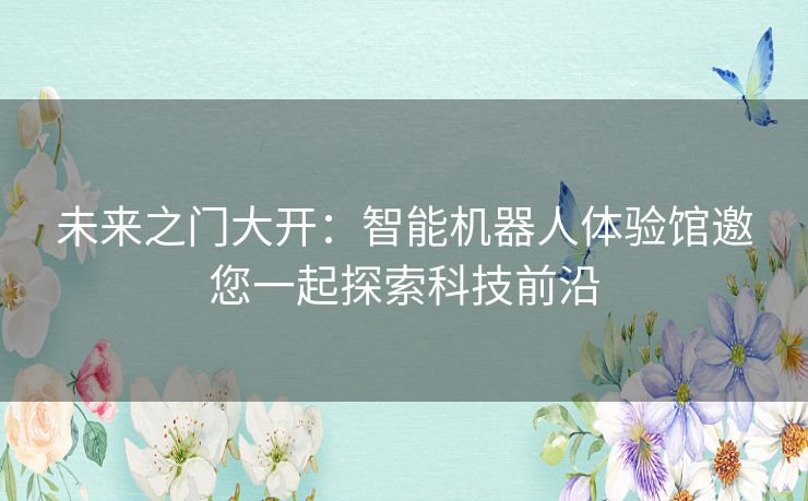 未来之门大开：智能机器人体验馆邀您一起探索科技前沿