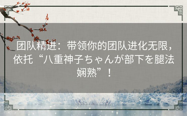 团队精进：带领你的团队进化无限，依托“八重神子ちゃんが部下を腿法娴熟”！